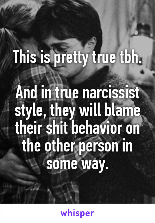 This is pretty true tbh.

And in true narcissist style, they will blame their shit behavior on the other person in some way.