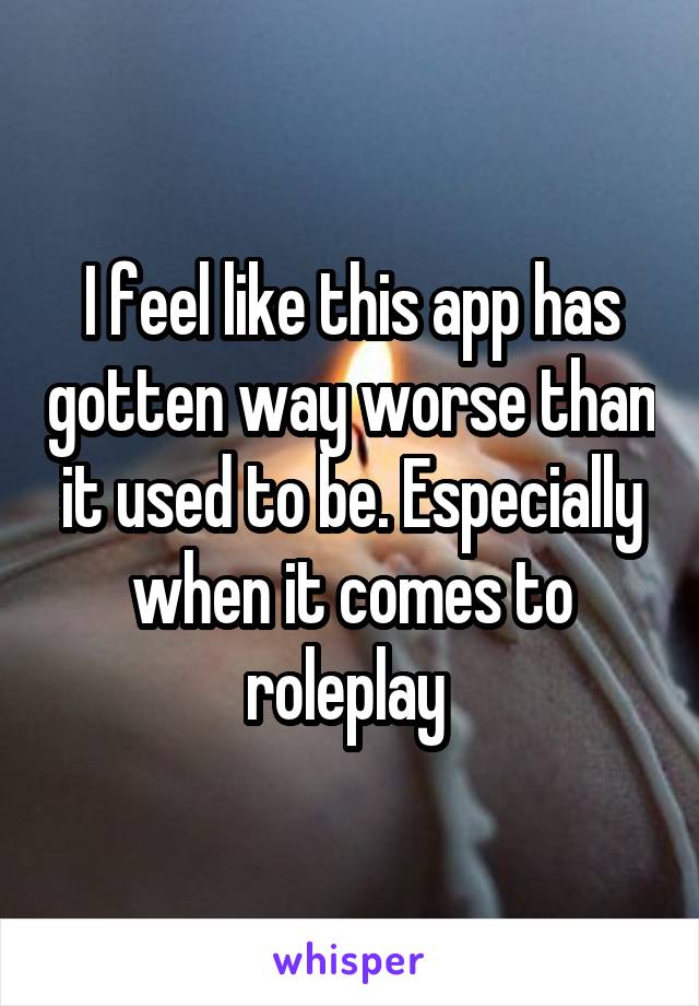 I feel like this app has gotten way worse than it used to be. Especially when it comes to roleplay 