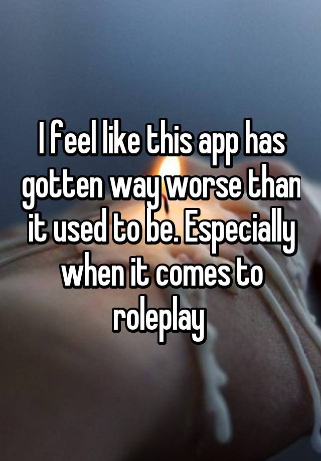 I feel like this app has gotten way worse than it used to be. Especially when it comes to roleplay 