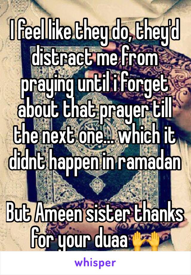 I feel like they do, they'd distract me from praying until i forget about that prayer till the next one... which it didnt happen in ramadan

But Ameen sister thanks for your duaa 🙌