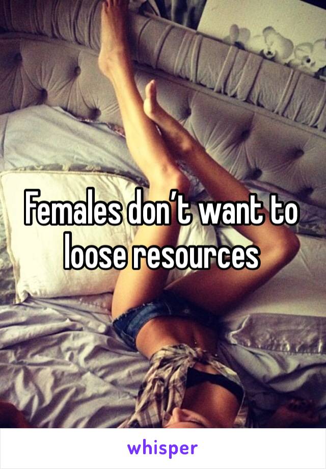 Females don’t want to loose resources 