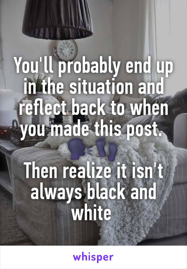 You'll probably end up in the situation and reflect back to when you made this post. 
🗣👣
Then realize it isn't always black and white 