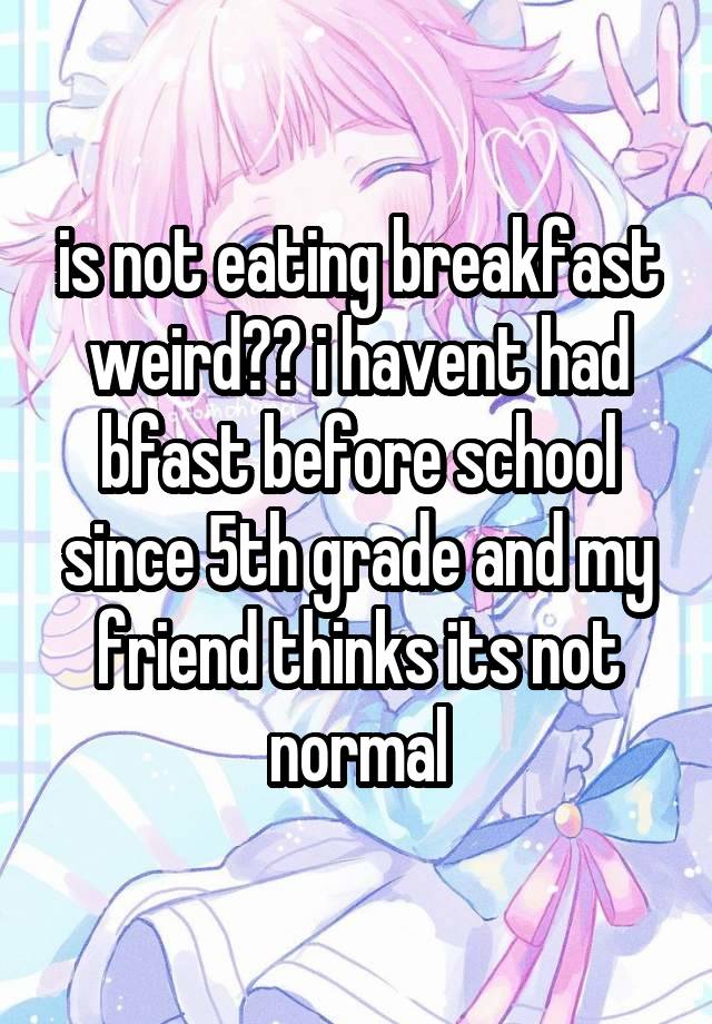 is not eating breakfast weird?? i havent had bfast before school since 5th grade and my friend thinks its not normal