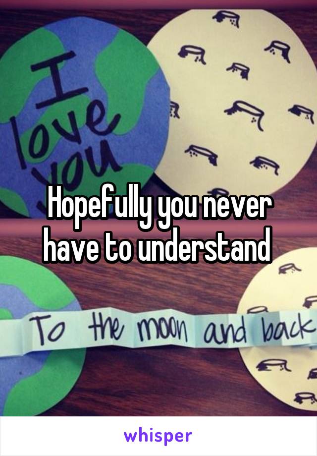 Hopefully you never have to understand 