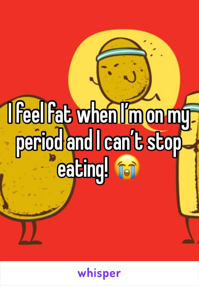 I feel fat when I’m on my period and I can’t stop eating! 😭