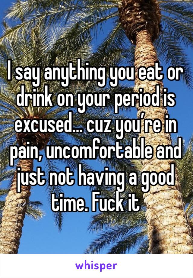 I say anything you eat or drink on your period is excused… cuz you’re in pain, uncomfortable and just not having a good time. Fuck it