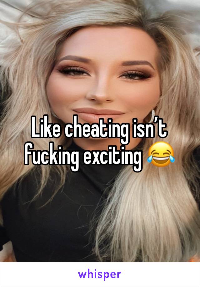 Like cheating isn’t fucking exciting 😂