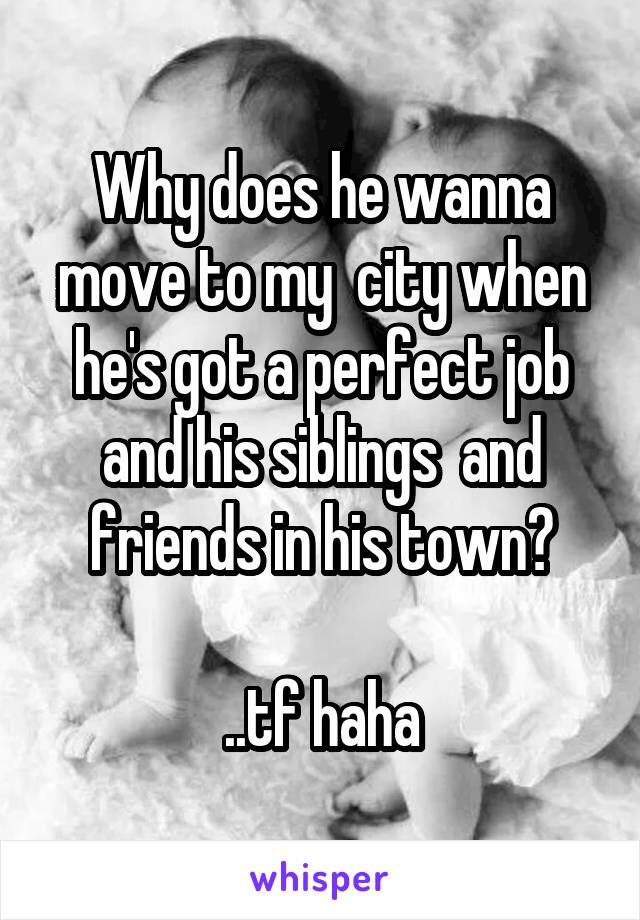 Why does he wanna move to my  city when he's got a perfect job and his siblings  and friends in his town?

..tf haha