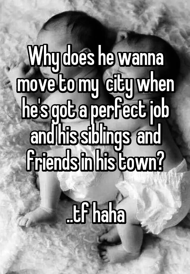 Why does he wanna move to my  city when he's got a perfect job and his siblings  and friends in his town?

..tf haha