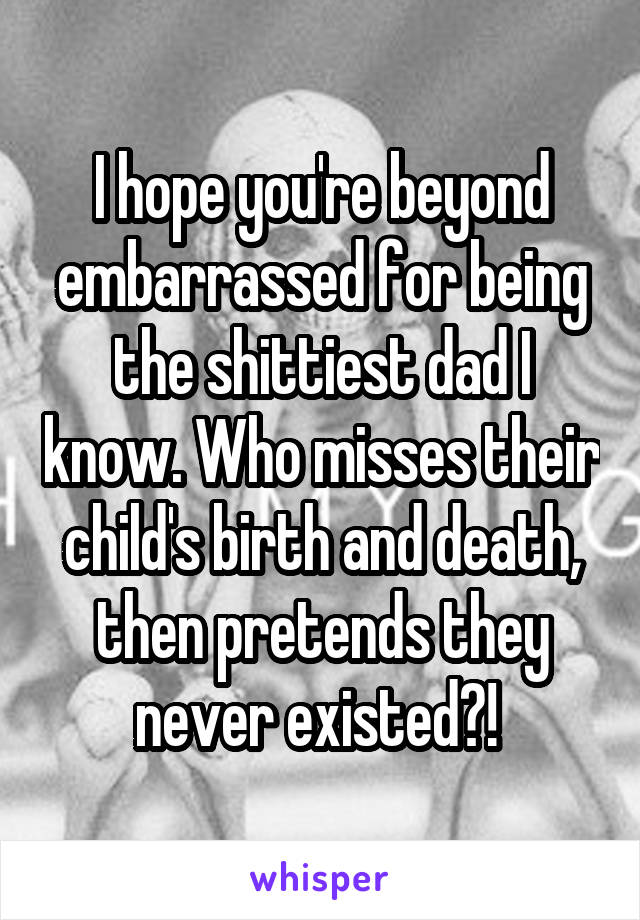 I hope you're beyond embarrassed for being the shittiest dad I know. Who misses their child's birth and death, then pretends they never existed?! 