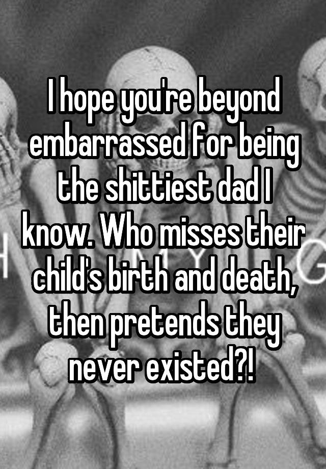 I hope you're beyond embarrassed for being the shittiest dad I know. Who misses their child's birth and death, then pretends they never existed?! 