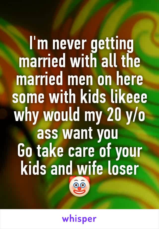  I'm never getting married with all the married men on here some with kids likeee why would my 20 y/o ass want you 
Go take care of your kids and wife loser 🤡