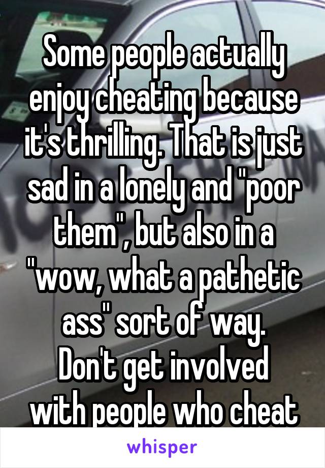 Some people actually enjoy cheating because it's thrilling. That is just sad in a lonely and "poor them", but also in a "wow, what a pathetic ass" sort of way.
Don't get involved with people who cheat