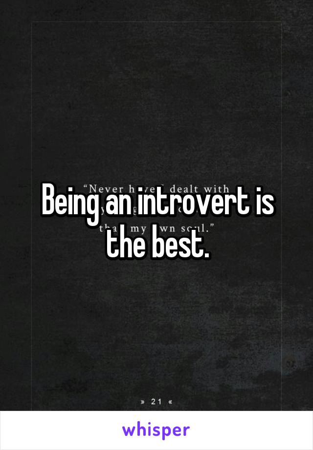 Being an introvert is the best.