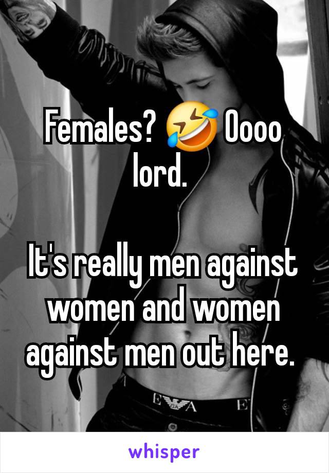 Females? 🤣 Oooo lord. 

It's really men against women and women against men out here. 