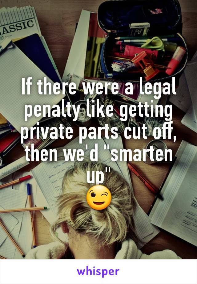 If there were a legal penalty like getting private parts cut off, then we'd "smarten up"
😉