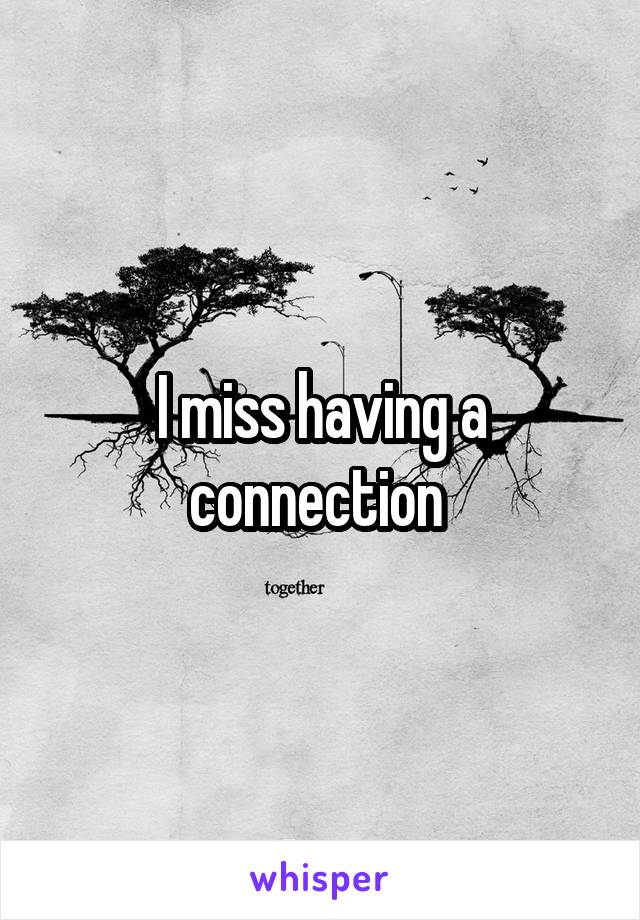 I miss having a connection 