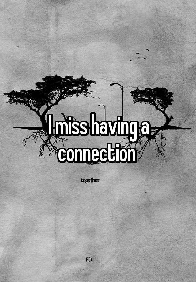 I miss having a connection 