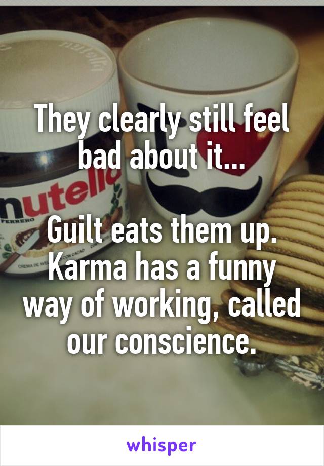 They clearly still feel bad about it...

Guilt eats them up.
Karma has a funny way of working, called our conscience.