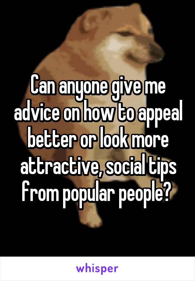 Can anyone give me advice on how to appeal better or look more attractive, social tips from popular people? 