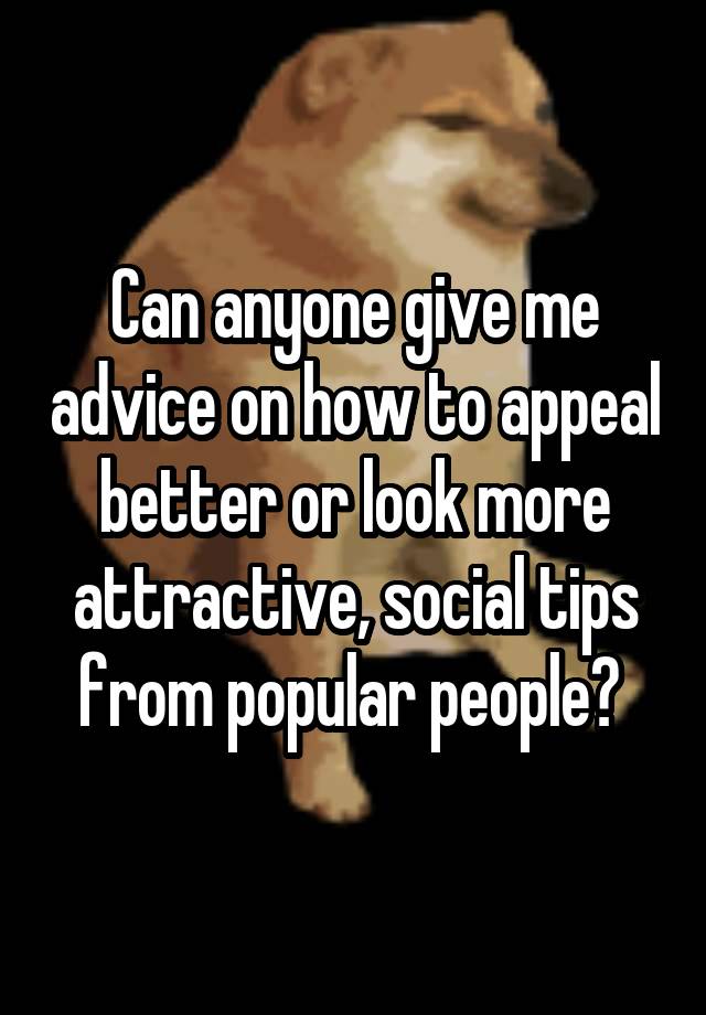 Can anyone give me advice on how to appeal better or look more attractive, social tips from popular people? 