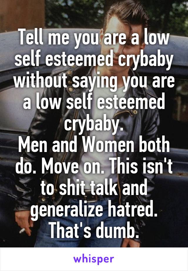 Tell me you are a low self esteemed crybaby without saying you are a low self esteemed crybaby.
Men and Women both do. Move on. This isn't to shit talk and generalize hatred. That's dumb.