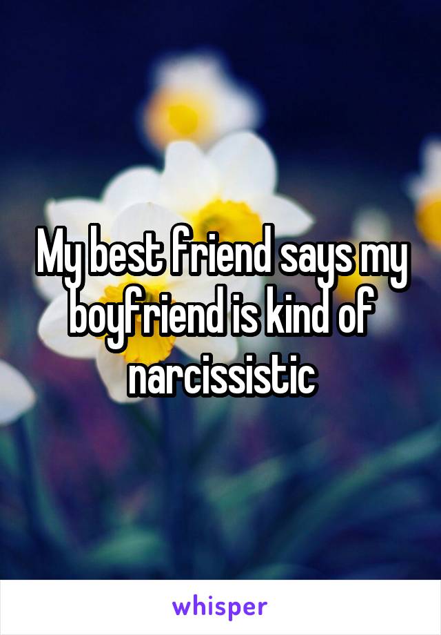 My best friend says my boyfriend is kind of narcissistic