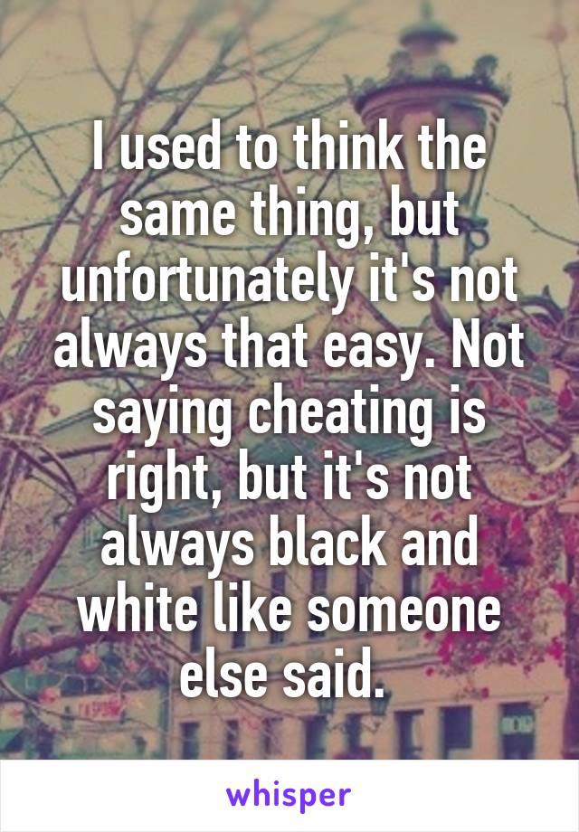 I used to think the same thing, but unfortunately it's not always that easy. Not saying cheating is right, but it's not always black and white like someone else said. 