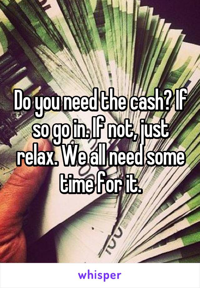 Do you need the cash? If so go in. If not, just relax. We all need some time for it.