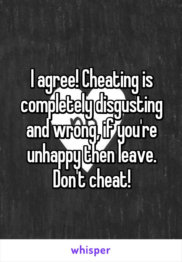 I agree! Cheating is completely disgusting and wrong, if you're unhappy then leave. Don't cheat!