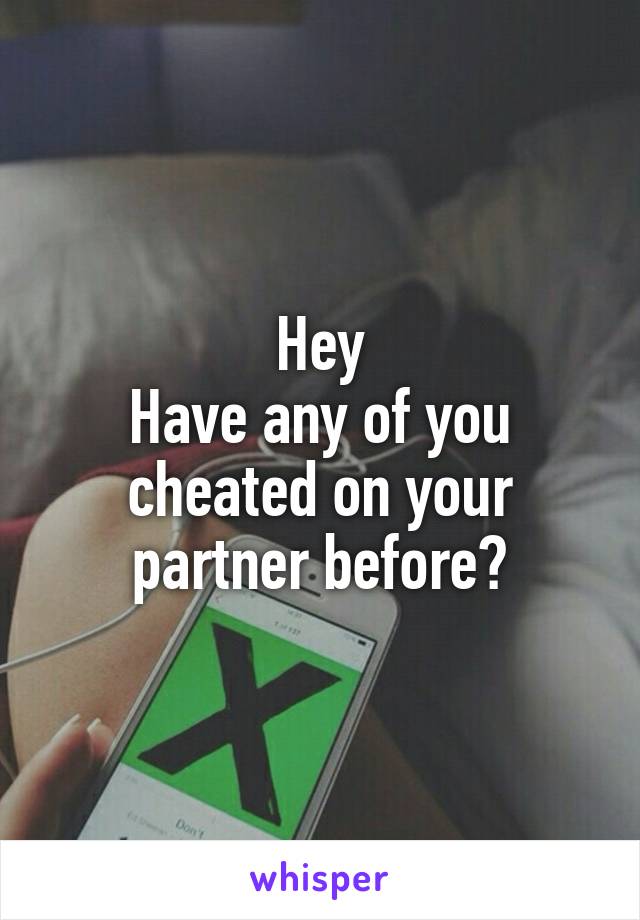 Hey
Have any of you cheated on your partner before?