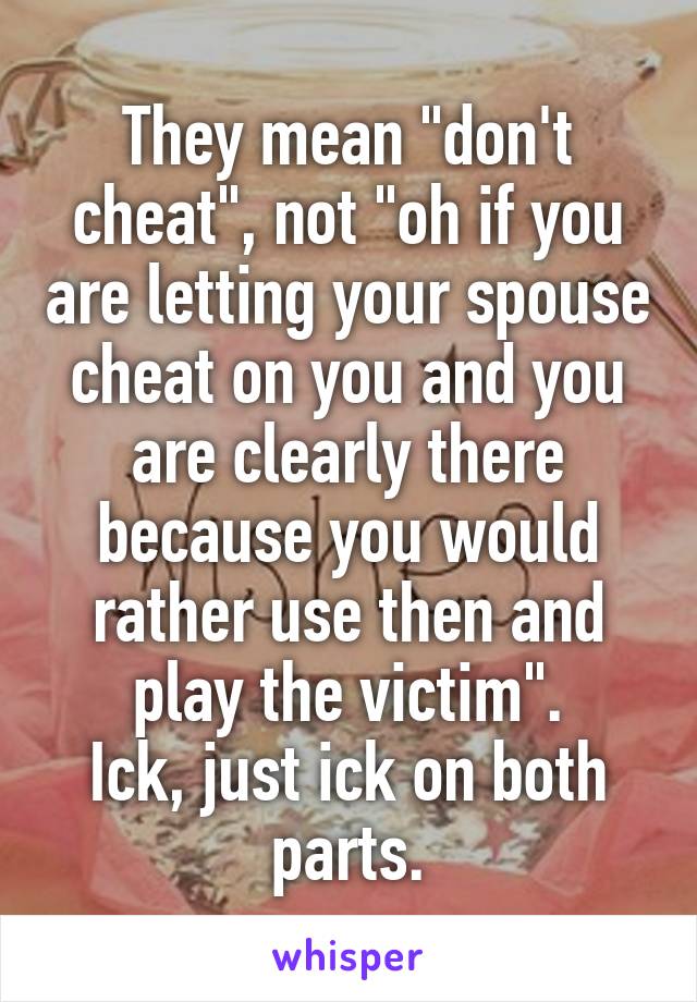 They mean "don't cheat", not "oh if you are letting your spouse cheat on you and you are clearly there because you would rather use then and play the victim".
Ick, just ick on both parts.