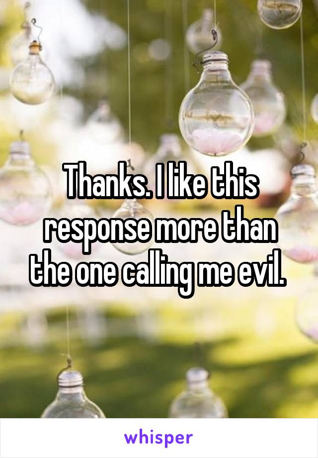 Thanks. I like this response more than the one calling me evil. 