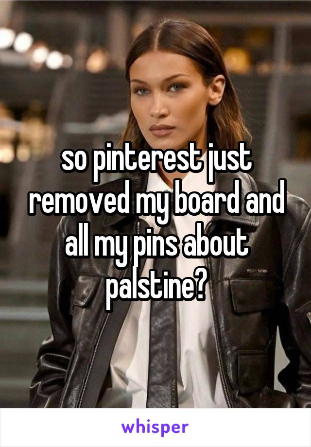 so pinterest just removed my board and all my pins about palstine?