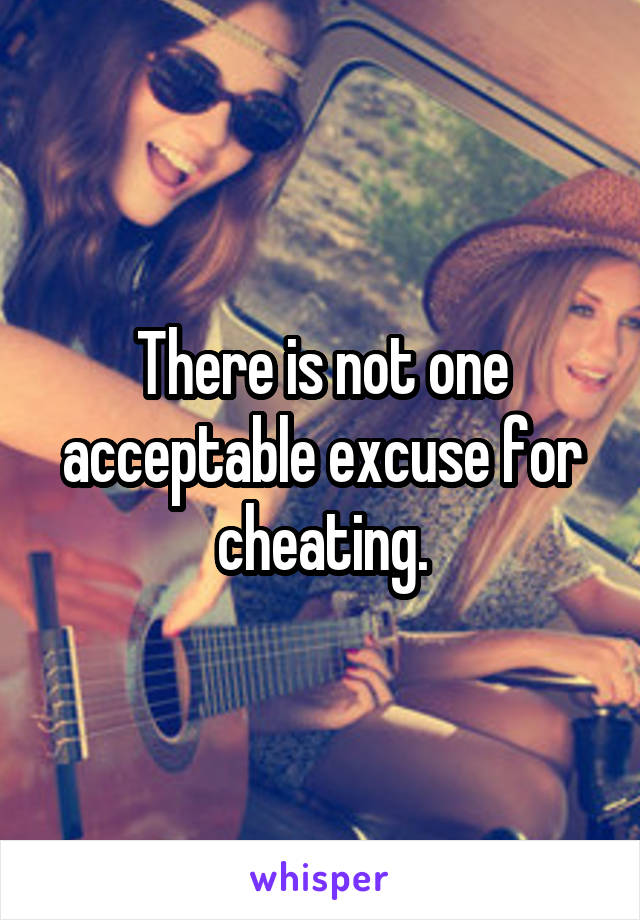 There is not one acceptable excuse for cheating.