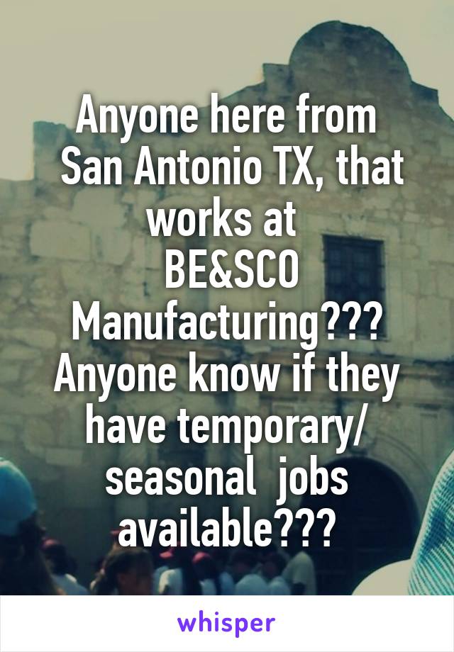 Anyone here from
 San Antonio TX, that works at 
 BE&SCO Manufacturing???
Anyone know if they have temporary/ seasonal  jobs available???