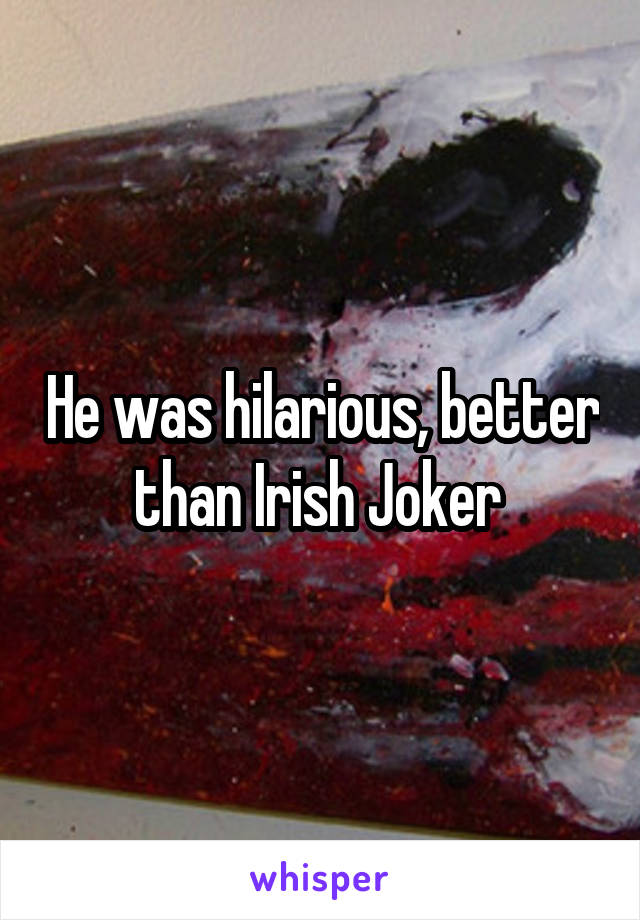 He was hilarious, better than Irish Joker 