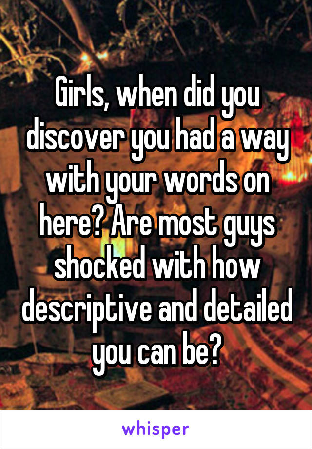 Girls, when did you discover you had a way with your words on here? Are most guys shocked with how descriptive and detailed you can be?