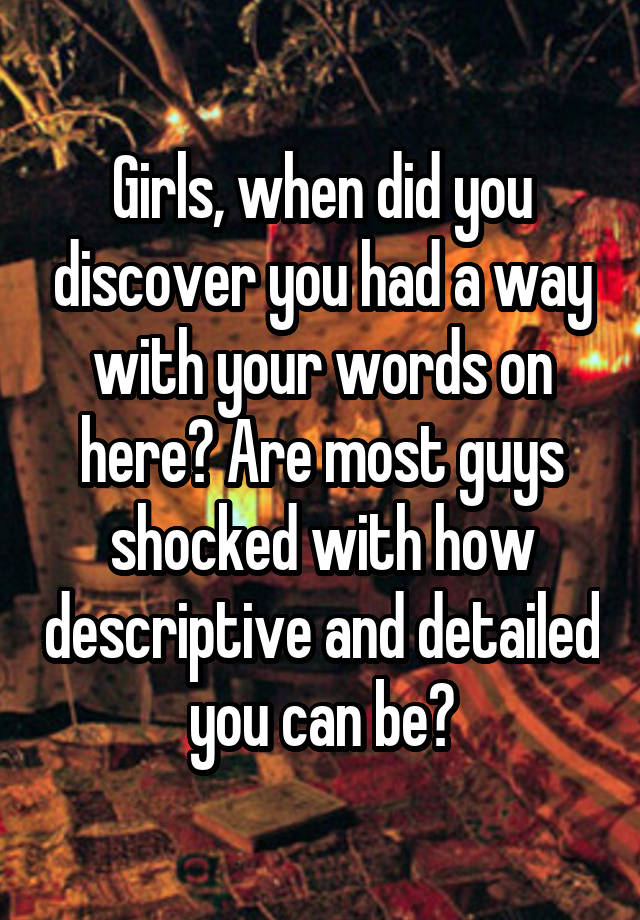 Girls, when did you discover you had a way with your words on here? Are most guys shocked with how descriptive and detailed you can be?