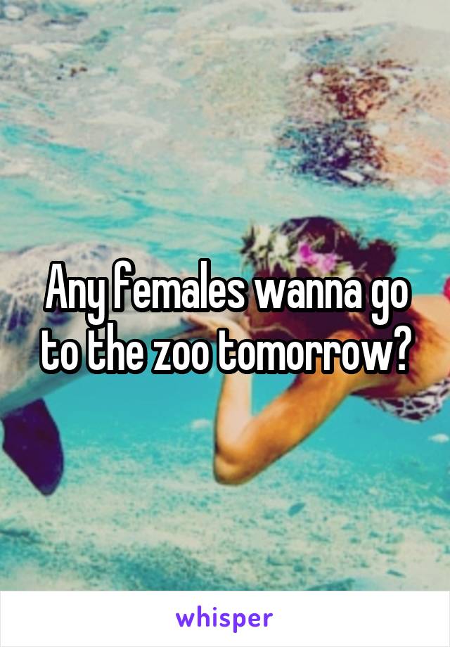 Any females wanna go to the zoo tomorrow?