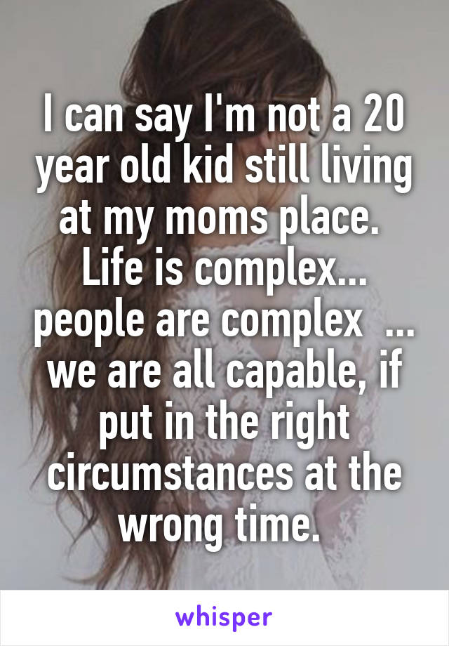 I can say I'm not a 20 year old kid still living at my moms place. 
Life is complex... people are complex  ... we are all capable, if put in the right circumstances at the wrong time. 