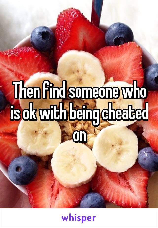 Then find someone who is ok with being cheated on