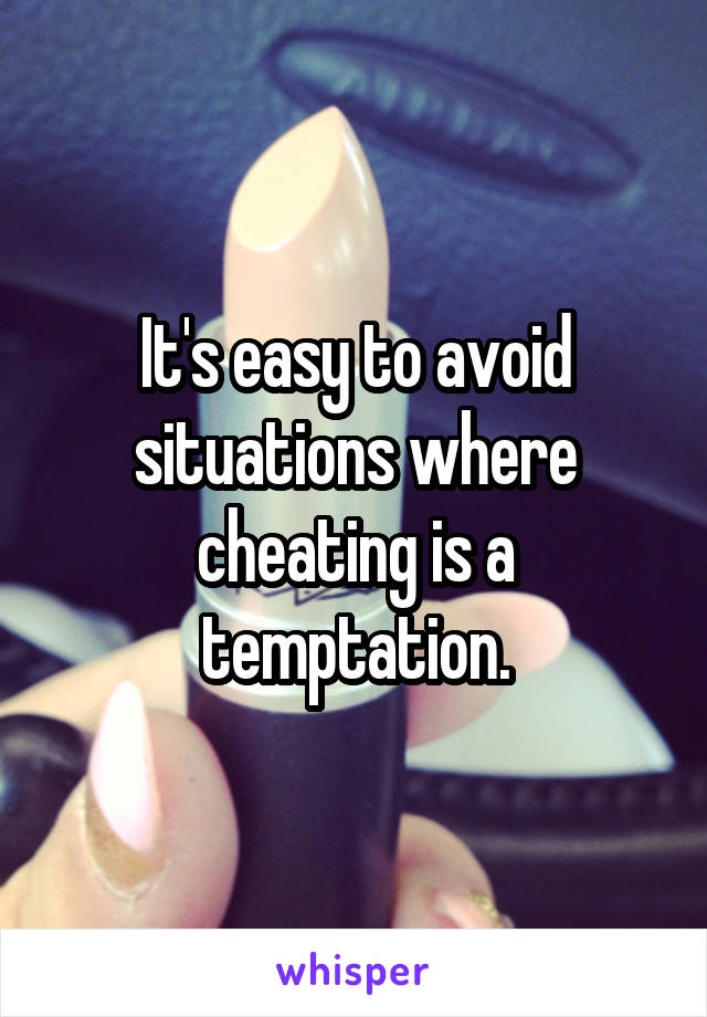 It's easy to avoid situations where cheating is a temptation.