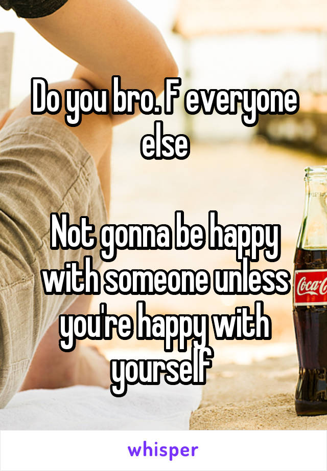 Do you bro. F everyone else

Not gonna be happy with someone unless you're happy with yourself 