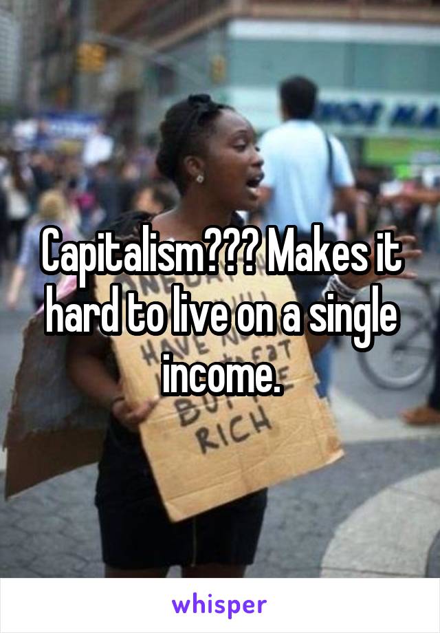 Capitalism??? Makes it hard to live on a single income.