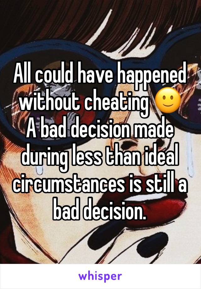 All could have happened without cheating 🙂
A bad decision made during less than ideal circumstances is still a bad decision. 