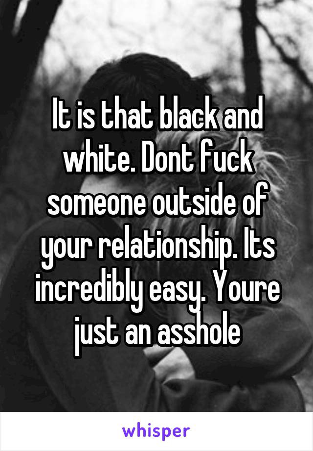 It is that black and white. Dont fuck someone outside of your relationship. Its incredibly easy. Youre just an asshole