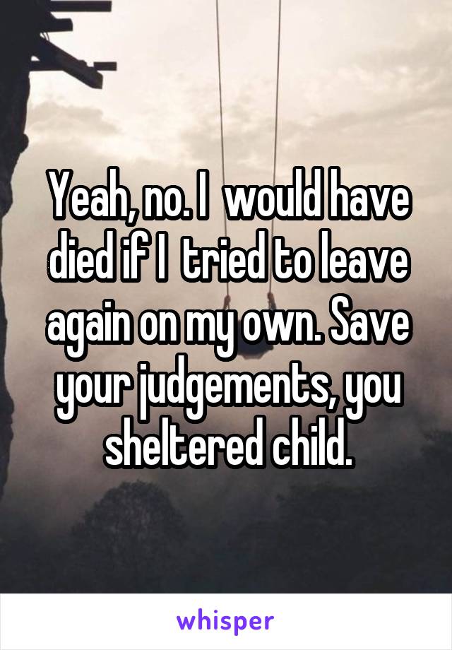 Yeah, no. I  would have died if I  tried to leave again on my own. Save your judgements, you sheltered child.