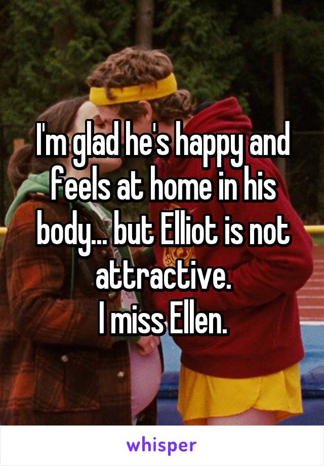 I'm glad he's happy and feels at home in his body... but Elliot is not attractive.
I miss Ellen.