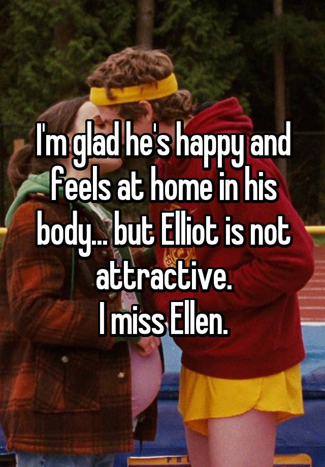 I'm glad he's happy and feels at home in his body... but Elliot is not attractive.
I miss Ellen.